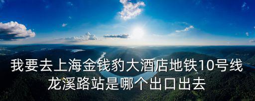 我要去上海金錢豹大酒店地鐵10號線龍溪路站是哪個出口出去