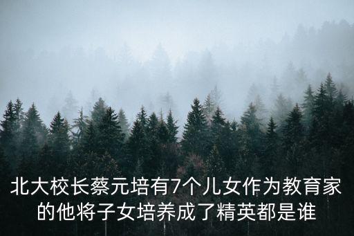 北大校長蔡元培有7個(gè)兒女作為教育家的他將子女培養(yǎng)成了精英都是誰