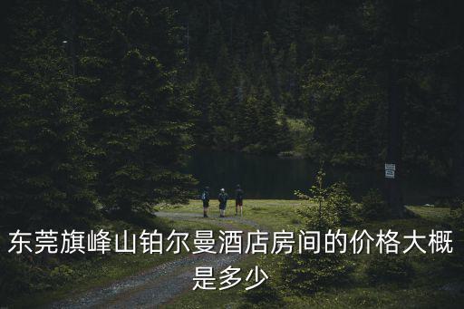 東莞旗峰山鉑爾曼酒店房間的價格大概是多少