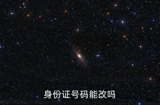 身份證號(hào)碼能改嗎，身份證號(hào)碼能改嗎