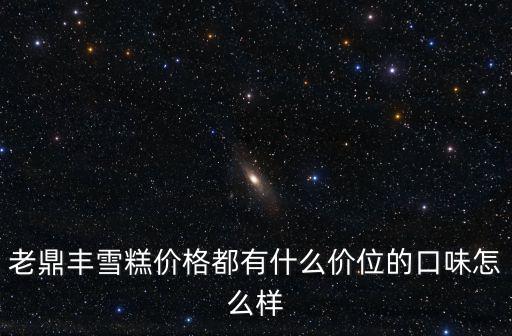老鼎豐，老鼎豐雪糕價格都有什么價位的口味怎么樣