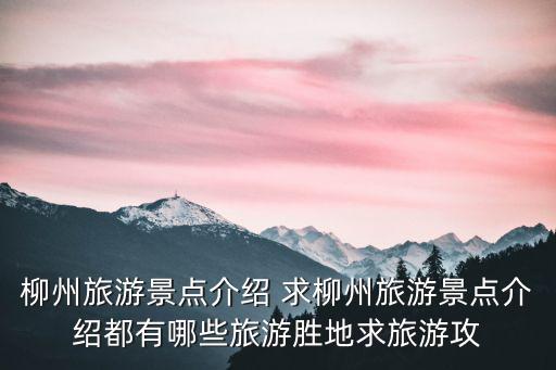 柳州旅游景點大全，柳州旅游景點介紹 求柳州旅游景點介紹都有哪些旅游勝地求旅游攻