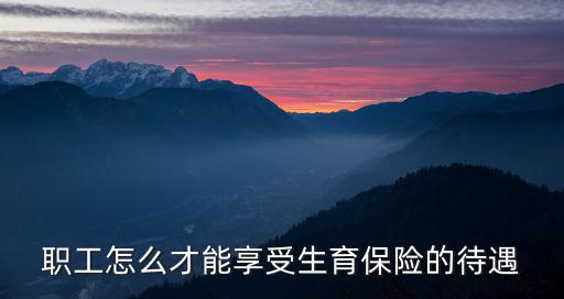 職工生育保險待遇，職工怎么才能享受生育保險的待遇