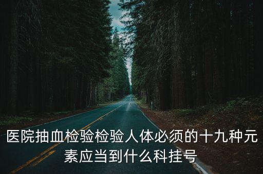 抽血化驗掛什么科，醫院抽血檢驗檢驗人體必須的十九種元素應當到什么科掛號
