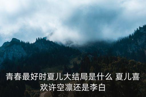 青春最好時夏兒大結局是什么 夏兒喜歡許空凜還是李白
