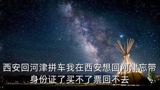 西安回河津拼車我在西安想回河津忘帶身份證了買不了票回不去