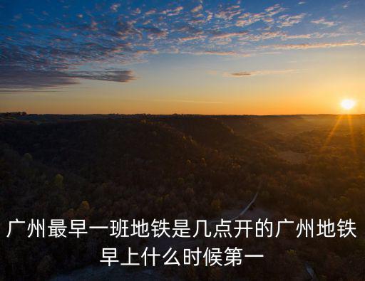 廣州最早一班地鐵是幾點開的廣州地鐵早上什么時候第一