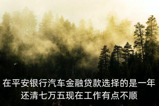 平安銀行汽車金融，在平安銀行汽車金融貸款選擇的是一年還清七萬五現在工作有點不順