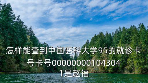 怎樣能查到中國醫科大學95的就診卡號卡號000000001043041是趙福