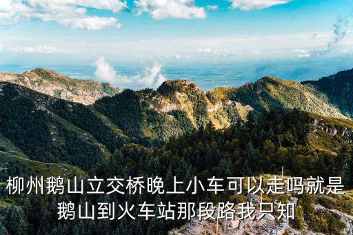 柳州鵝山立交橋晚上小車可以走嗎就是鵝山到火車站那段路我只知