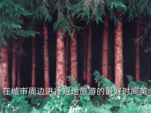 在城市周邊進行短途旅游的最好時間英文
