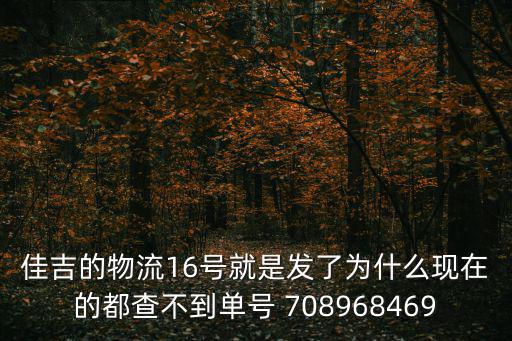佳吉的物流16號就是發了為什么現在的都查不到單號 708968469