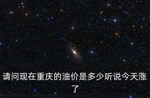 請問現在重慶的油價是多少聽說今天漲了