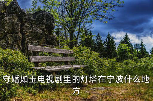 守婚如玉電視劇里的燈塔在寧波什么地方