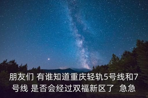 重慶7號線，朋友們 有誰知道重慶輕軌5號線和7號線 是否會經(jīng)過雙福新區(qū)了  急急