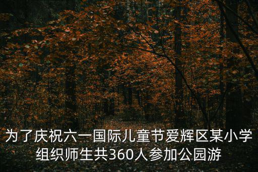 為了慶祝六一國際兒童節愛輝區某小學組織師生共360人參加公園游
