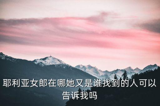 耶利亞女郎在哪她又是誰找到的人可以告訴我嗎