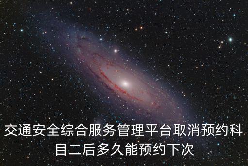 交通安全綜合服務(wù)管理平臺取消預(yù)約科目二后多久能預(yù)約下次