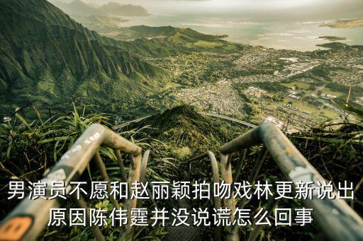 男演員不愿和趙麗穎拍吻戲林更新說出原因陳偉霆并沒說謊怎么回事