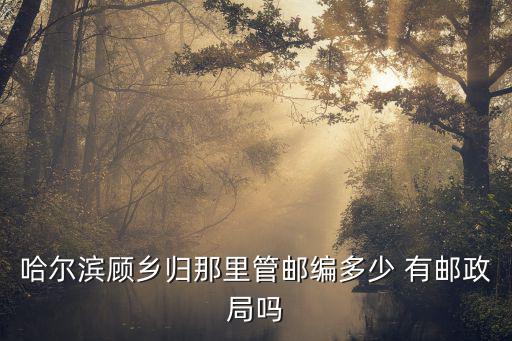 哈爾濱顧?quán)l(xiāng)歸那里管郵編多少 有郵政局嗎