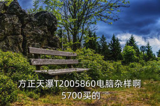 方正天瀑T2005860電腦雜樣啊 5700買的
