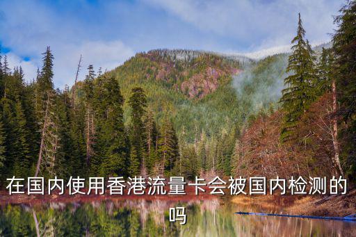 在國內(nèi)使用香港流量卡會被國內(nèi)檢測的嗎