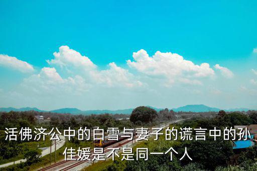 活佛濟公中的白雪與妻子的謊言中的孫佳媛是不是同一個人