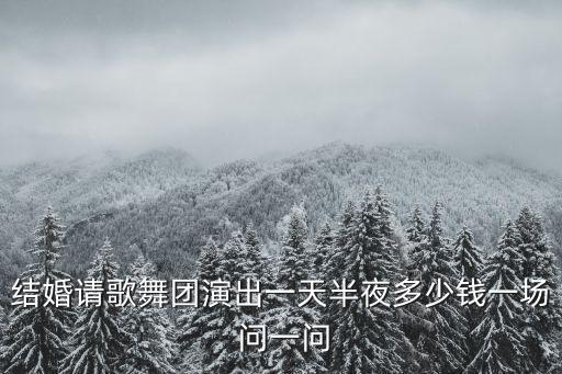結(jié)婚請(qǐng)歌舞團(tuán)演出一天半夜多少錢一場(chǎng) 問(wèn)一問(wèn)