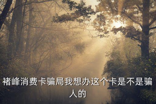 褚峰消費卡騙局我想辦這個卡是不是騙人的