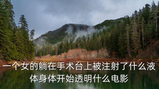 一個女的躺在手術臺上被注射了什么液體身體開始透明什么電影