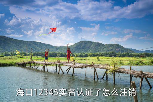 海口12345實名認(rèn)證了怎么注銷