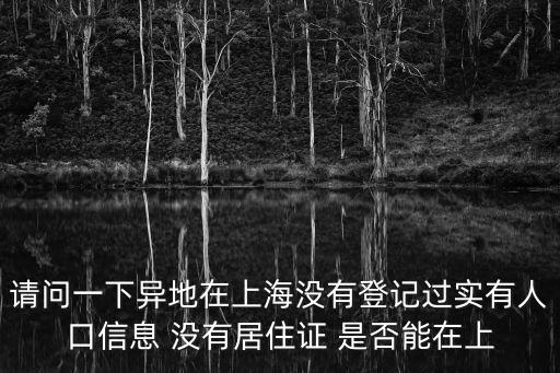 實(shí)有人口登記，請問一下異地在上海沒有登記過實(shí)有人口信息 沒有居住證 是否能在上