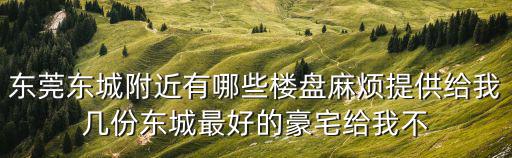 東莞東城附近有哪些樓盤麻煩提供給我幾份東城最好的豪宅給我不