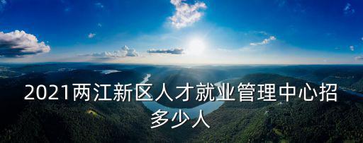2021兩江新區人才就業管理中心招多少人