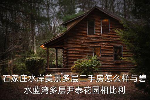 水岸美景，石家莊水岸美景多層二手房怎么樣與碧水藍(lán)灣多層尹泰花園相比利
