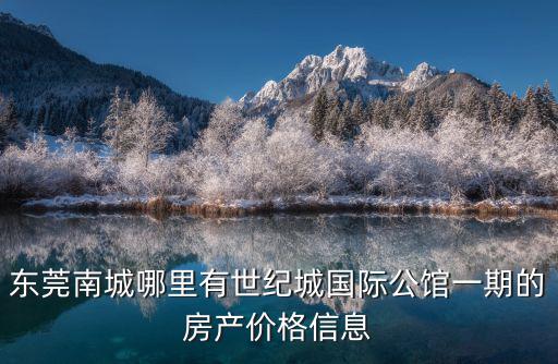 東莞南城哪里有世紀城國際公館一期的房產價格信息