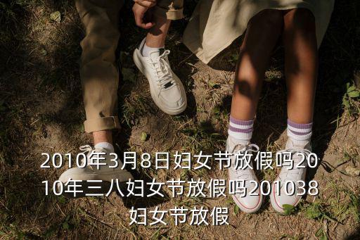 2010年3月8日婦女節放假嗎2010年三八婦女節放假嗎201038婦女節放假
