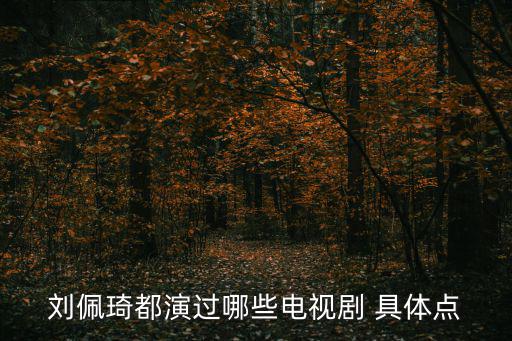 劉佩琦都演過(guò)哪些電視劇 具體點(diǎn)