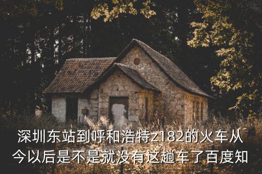 深圳東站到呼和浩特z182的火車從今以后是不是就沒有這趟車了百度知