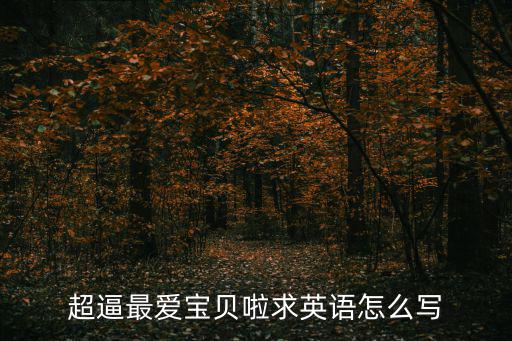 超逼最愛寶貝啦求英語怎么寫