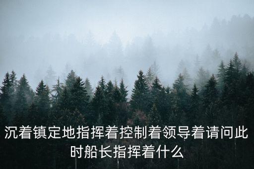 沉著鎮(zhèn)定地指揮著控制著領(lǐng)導(dǎo)著請(qǐng)問(wèn)此時(shí)船長(zhǎng)指揮著什么