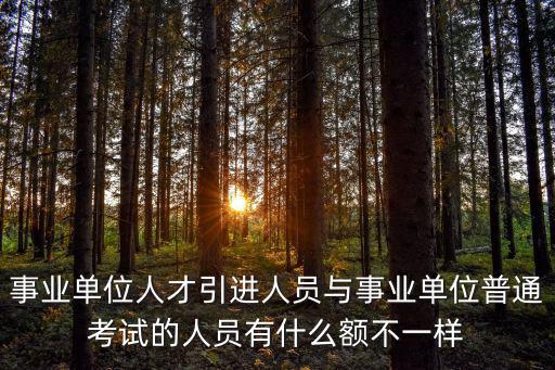 事業(yè)單位人才引進(jìn)人員與事業(yè)單位普通考試的人員有什么額不一樣