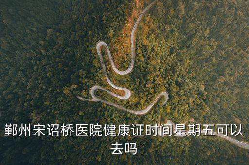 鄞州宋詔橋醫(yī)院健康證時(shí)間星期五可以去嗎