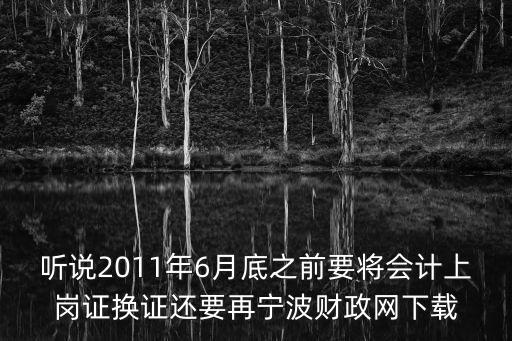 聽說2011年6月底之前要將會計上崗證換證還要再寧波財政網(wǎng)下載