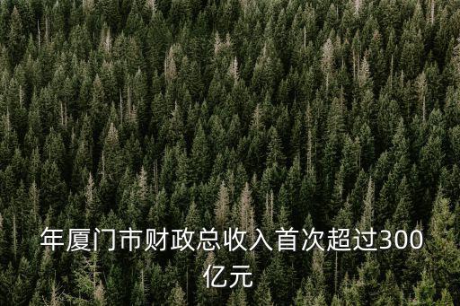  年廈門市財政總收入首次超過300億元