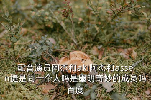 配音演員阿杰和aki阿杰和assen捷是同一個人嗎是墨明奇妙的成員嗎百度