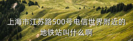 上海市江蘇路500號(hào)電信世界附近的地鐵站叫什么啊