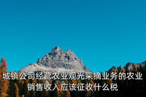 城鎮(zhèn)公司經(jīng)營農(nóng)業(yè)觀光采摘業(yè)務的農(nóng)業(yè)銷售收入應該征收什么稅