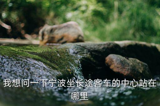 我想問(wèn)一下寧波坐長(zhǎng)途客車(chē)的中心站在哪里