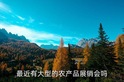 最近有大型的農(nóng)產(chǎn)品展銷會嗎